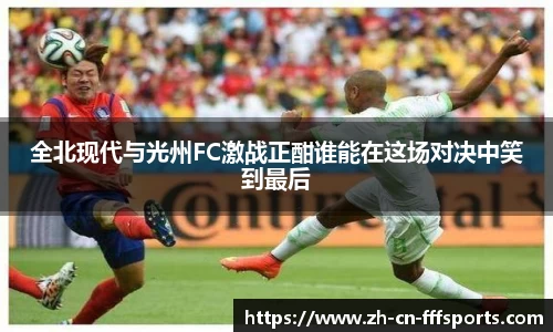 全北现代与光州FC激战正酣谁能在这场对决中笑到最后